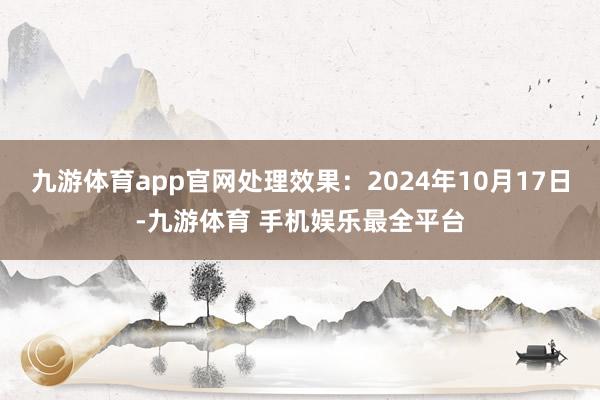 九游体育app官网处理效果：2024年10月17日-九游体育 手机娱乐最全平台