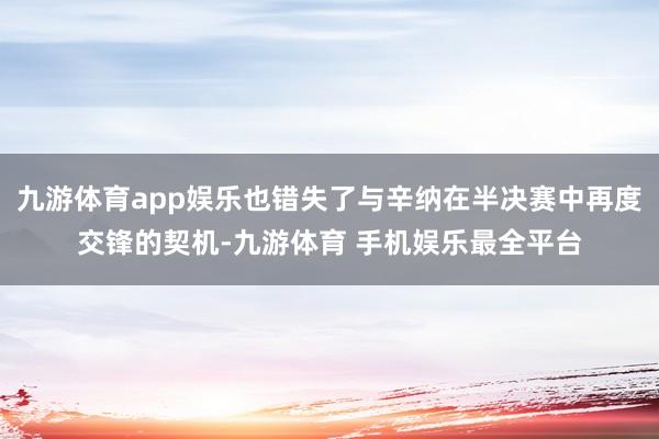 九游体育app娱乐也错失了与辛纳在半决赛中再度交锋的契机-九游体育 手机娱乐最全平台