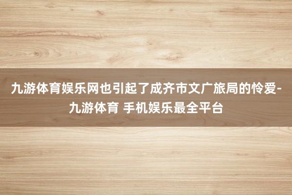 九游体育娱乐网也引起了成齐市文广旅局的怜爱-九游体育 手机娱乐最全平台