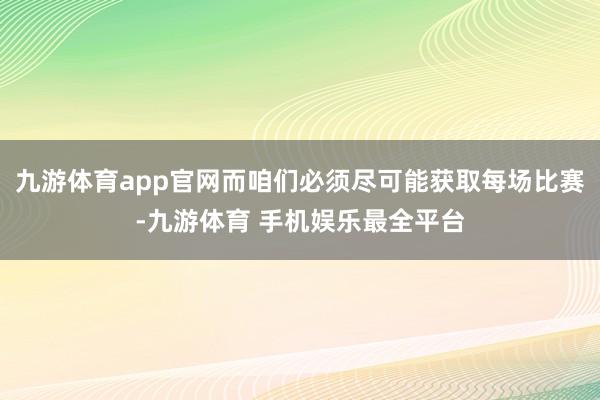 九游体育app官网而咱们必须尽可能获取每场比赛-九游体育 手机娱乐最全平台