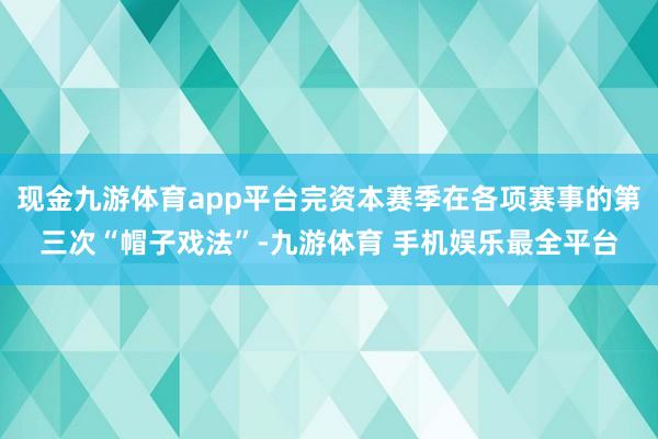 现金九游体育app平台完资本赛季在各项赛事的第三次“帽子戏法”-九游体育 手机娱乐最全平台