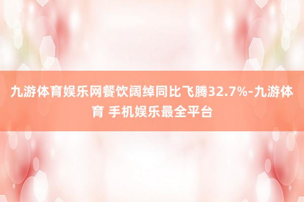 九游体育娱乐网餐饮阔绰同比飞腾32.7%-九游体育 手机娱乐最全平台