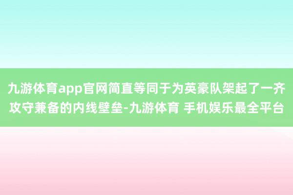 九游体育app官网简直等同于为英豪队架起了一齐攻守兼备的内线壁垒-九游体育 手机娱乐最全平台