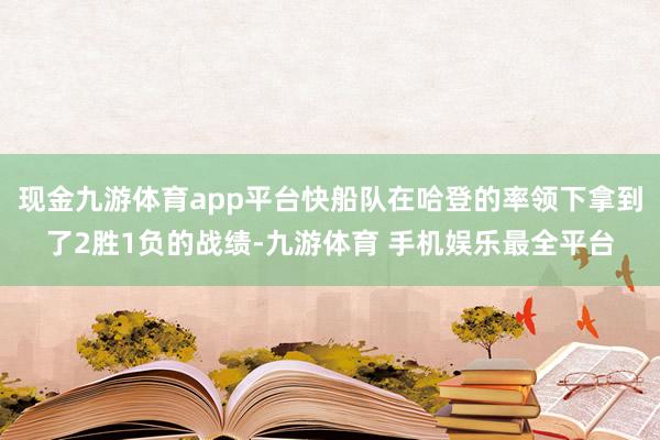 现金九游体育app平台快船队在哈登的率领下拿到了2胜1负的战绩-九游体育 手机娱乐最全平台