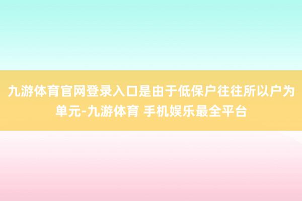 九游体育官网登录入口是由于低保户往往所以户为单元-九游体育 手机娱乐最全平台