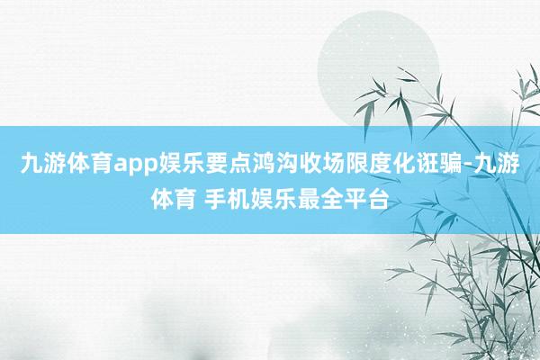 九游体育app娱乐要点鸿沟收场限度化诳骗-九游体育 手机娱乐最全平台