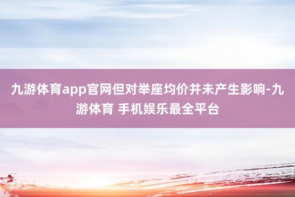 九游体育app官网但对举座均价并未产生影响-九游体育 手机娱乐最全平台