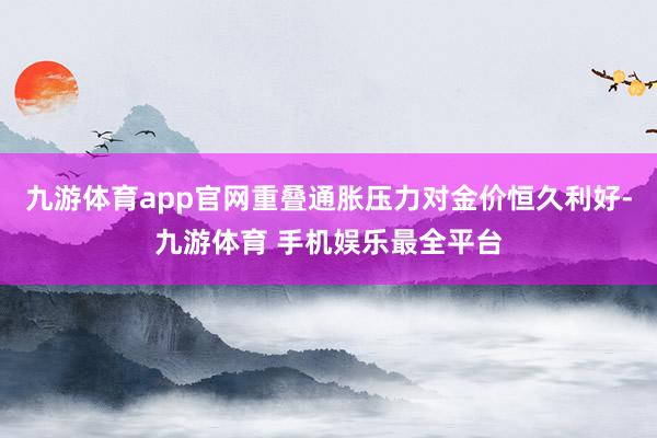 九游体育app官网重叠通胀压力对金价恒久利好-九游体育 手机娱乐最全平台