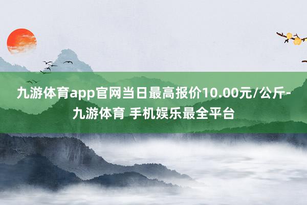 九游体育app官网当日最高报价10.00元/公斤-九游体育 手机娱乐最全平台