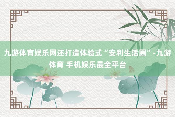 九游体育娱乐网还打造体验式“安利生活圈”-九游体育 手机娱乐最全平台