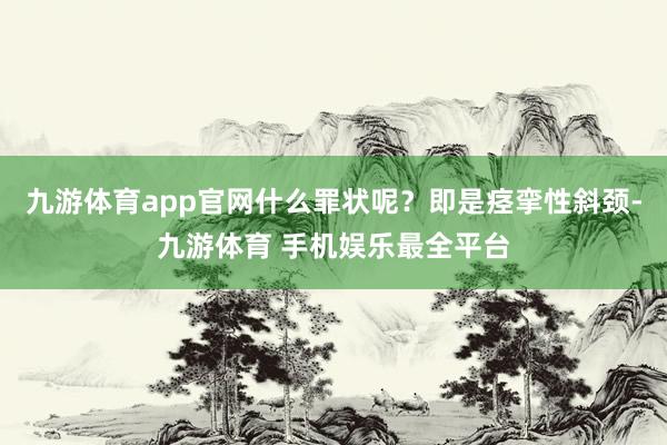 九游体育app官网什么罪状呢？即是痉挛性斜颈-九游体育 手机娱乐最全平台