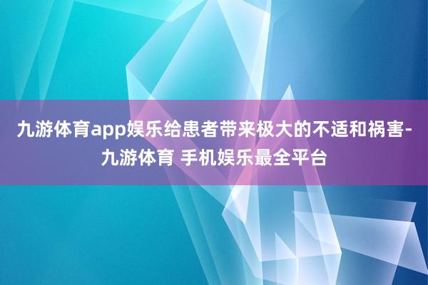 九游体育app娱乐给患者带来极大的不适和祸害-九游体育 手机娱乐最全平台