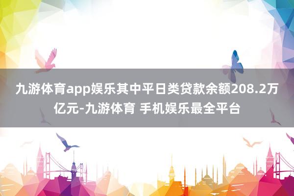 九游体育app娱乐其中平日类贷款余额208.2万亿元-九游体育 手机娱乐最全平台