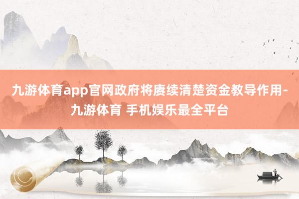 九游体育app官网政府将赓续清楚资金教导作用-九游体育 手机娱乐最全平台