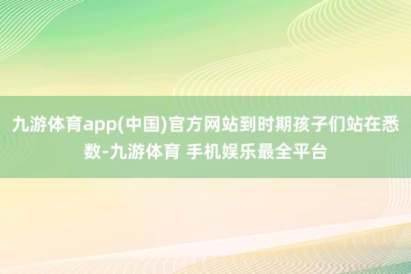 九游体育app(中国)官方网站到时期孩子们站在悉数-九游体育 手机娱乐最全平台