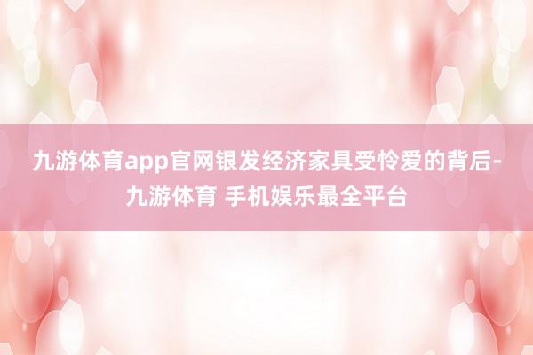 九游体育app官网　　银发经济家具受怜爱的背后-九游体育 手机娱乐最全平台