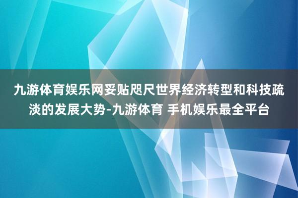 九游体育娱乐网　　妥贴咫尺世界经济转型和科技疏淡的发展大势-九游体育 手机娱乐最全平台