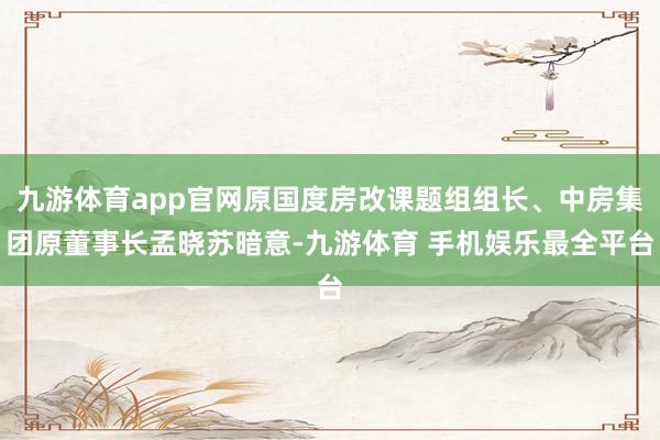 九游体育app官网原国度房改课题组组长、中房集团原董事长孟晓苏暗意-九游体育 手机娱乐最全平台