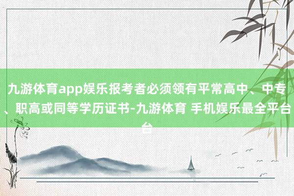 九游体育app娱乐报考者必须领有平常高中、中专、职高或同等学历证书-九游体育 手机娱乐最全平台