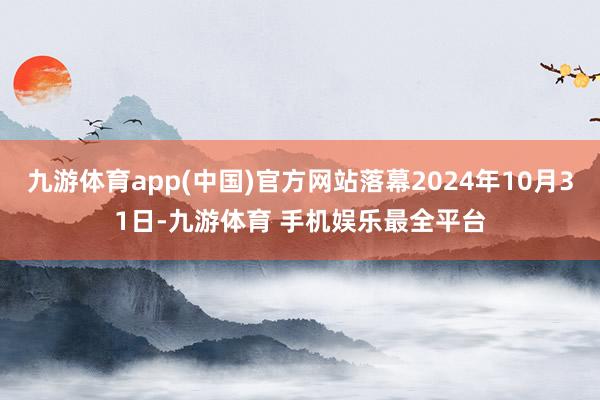 九游体育app(中国)官方网站落幕2024年10月31日-九游体育 手机娱乐最全平台