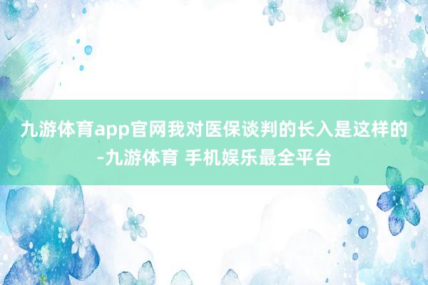 九游体育app官网　　我对医保谈判的长入是这样的-九游体育 手机娱乐最全平台