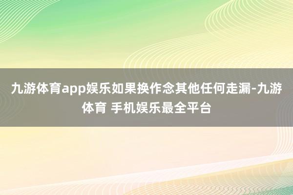 九游体育app娱乐如果换作念其他任何走漏-九游体育 手机娱乐最全平台