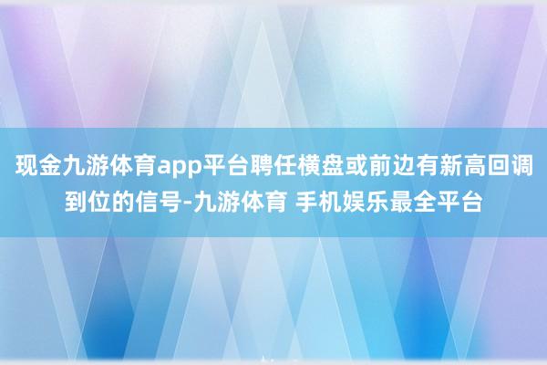 现金九游体育app平台聘任横盘或前边有新高回调到位的信号-九游体育 手机娱乐最全平台