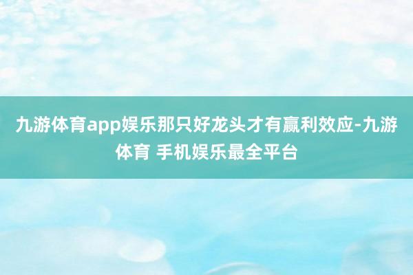 九游体育app娱乐那只好龙头才有赢利效应-九游体育 手机娱乐最全平台