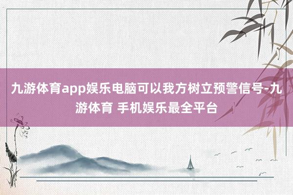 九游体育app娱乐电脑可以我方树立预警信号-九游体育 手机娱乐最全平台