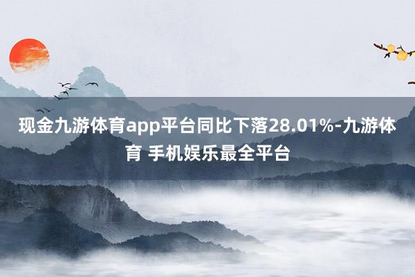 现金九游体育app平台同比下落28.01%-九游体育 手机娱乐最全平台