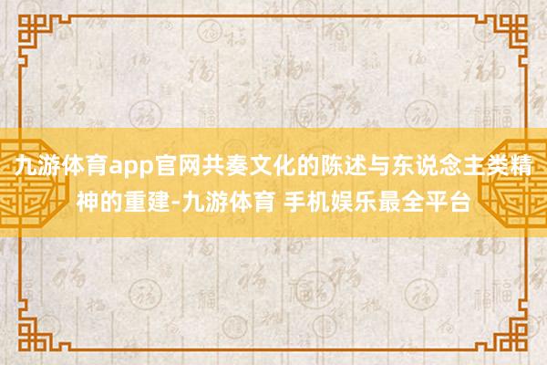 九游体育app官网共奏文化的陈述与东说念主类精神的重建-九游体育 手机娱乐最全平台