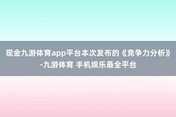 现金九游体育app平台本次发布的《竞争力分析》-九游体育 手机娱乐最全平台