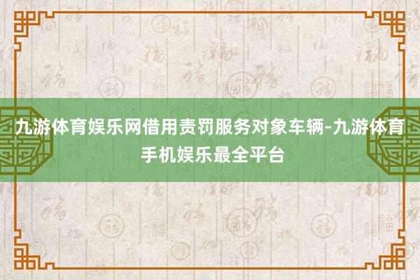 九游体育娱乐网借用责罚服务对象车辆-九游体育 手机娱乐最全平台