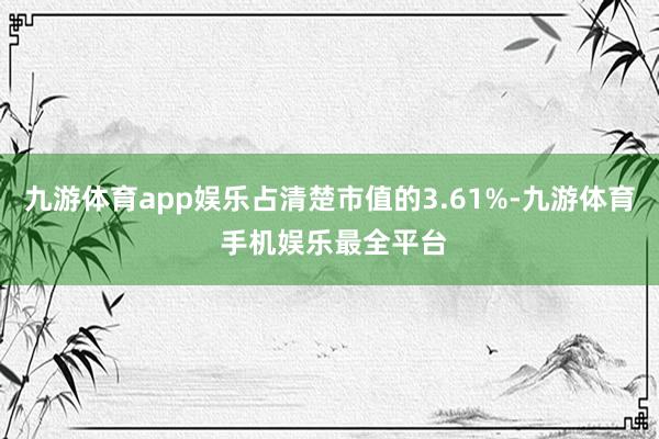 九游体育app娱乐占清楚市值的3.61%-九游体育 手机娱乐最全平台