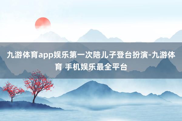 九游体育app娱乐第一次陪儿子登台扮演-九游体育 手机娱乐最全平台