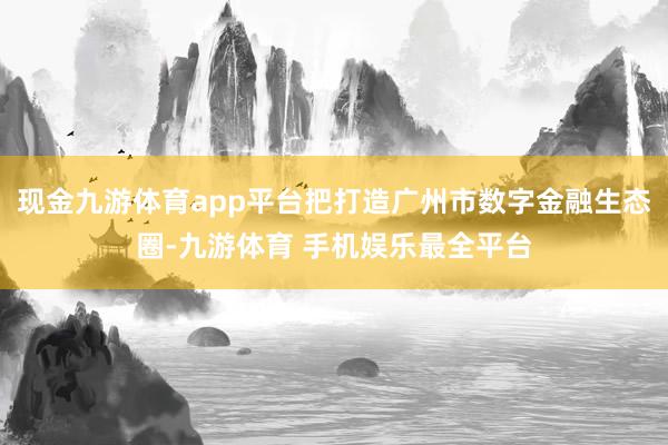 现金九游体育app平台把打造广州市数字金融生态圈-九游体育 手机娱乐最全平台