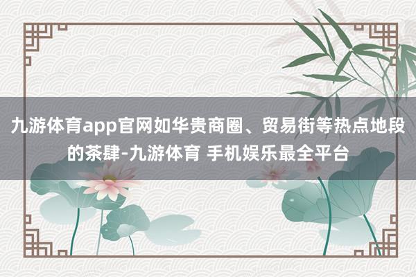 九游体育app官网如华贵商圈、贸易街等热点地段的茶肆-九游体育 手机娱乐最全平台