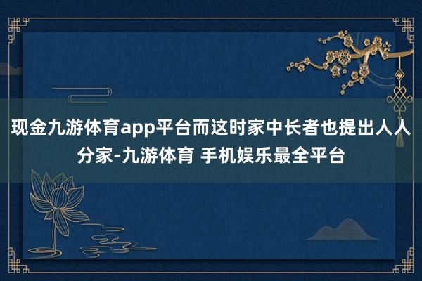 现金九游体育app平台而这时家中长者也提出人人分家-九游体育 手机娱乐最全平台