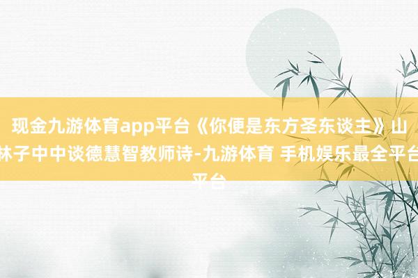 现金九游体育app平台《你便是东方圣东谈主》山林子中中谈德慧智教师诗-九游体育 手机娱乐最全平台